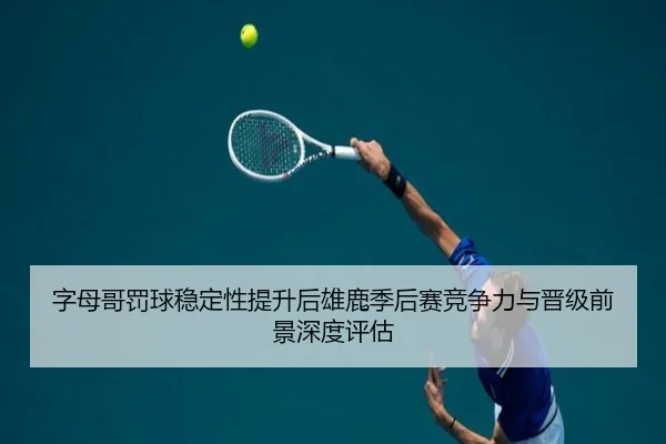 字母哥罚球稳定性提升后雄鹿季后赛竞争力与晋级前景深度评估