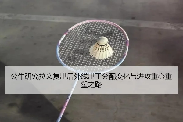 公牛研究拉文复出后外线出手分配变化与进攻重心重塑之路