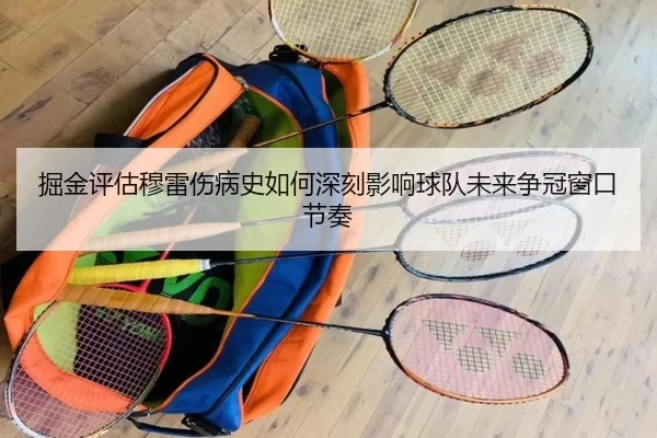 掘金评估穆雷伤病史如何深刻影响球队未来争冠窗口节奏