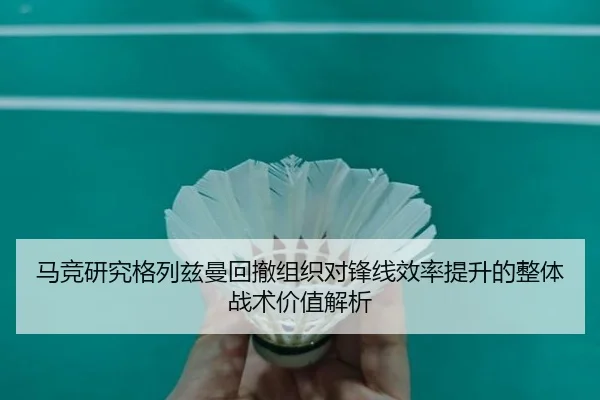 马竞研究格列兹曼回撤组织对锋线效率提升的整体战术价值解析