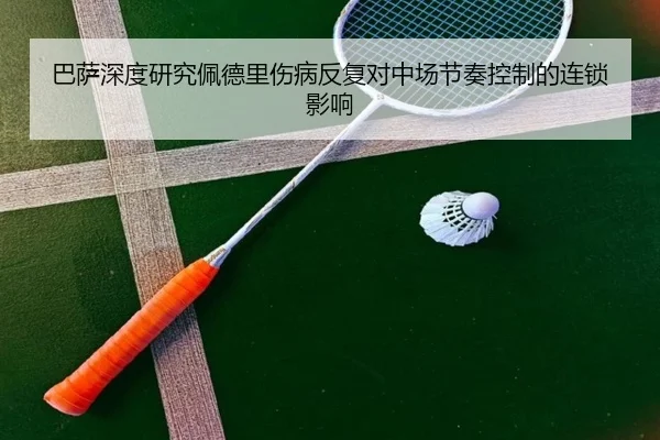 巴萨深度研究佩德里伤病反复对中场节奏控制的连锁影响