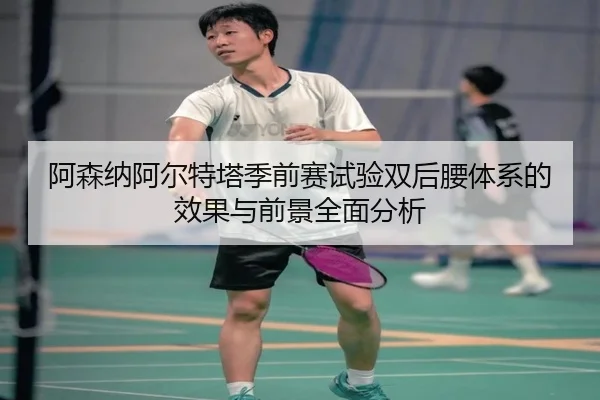 阿森纳阿尔特塔季前赛试验双后腰体系的效果与前景全面分析