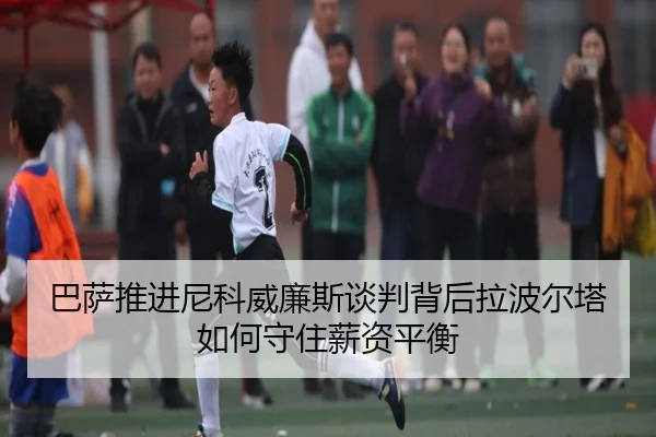 巴萨推进尼科威廉斯谈判背后拉波尔塔如何守住薪资平衡